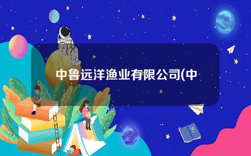 中鲁远洋渔业有限公司(中鲁远洋渔业有限公司怎么样)