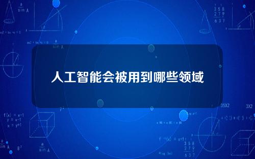 人工智能会被用到哪些领域？生活中涉及到的人工智能