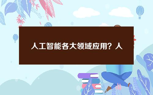 人工智能各大领域应用？人工智能涉及到的领域