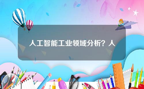 人工智能工业领域分析？人工智能在哪些领域有发展