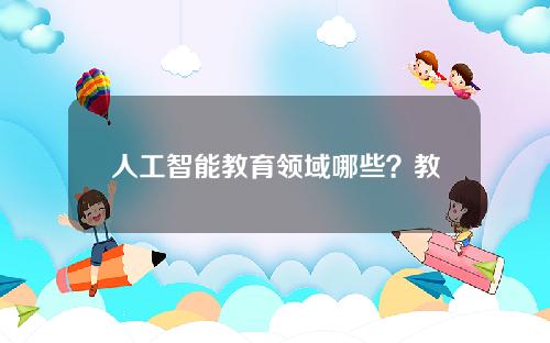 人工智能教育领域哪些？教育中的人工智能