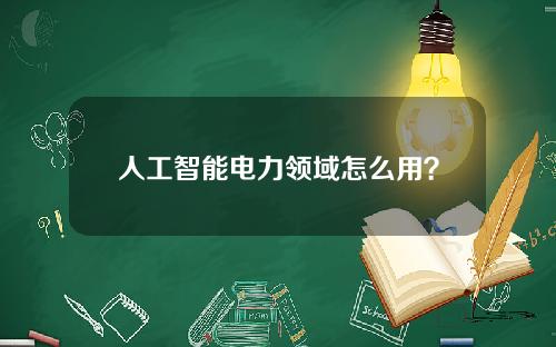 人工智能电力领域怎么用？人工智能能源行业