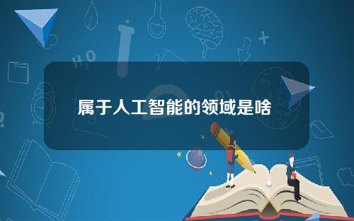 属于人工智能的领域是啥 人工智能在哪些领域广泛运用