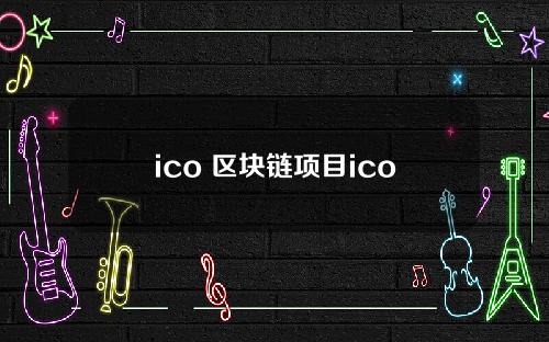 ico 区块链项目ico(区块链ico启动项目)